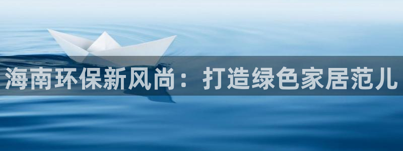 杏耀平台登陆官网：海南环保新风尚：打造绿色家居范儿