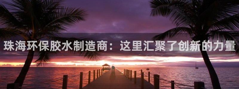 杏耀手机网页登录入口：珠海环保胶水制造商：这里汇聚了创新的力