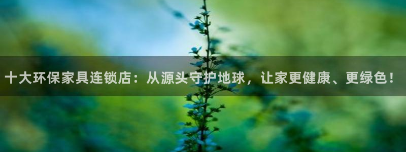 杏耀平台靠谱吗：十大环保家具连锁店：从源头守护地球，让家更健
