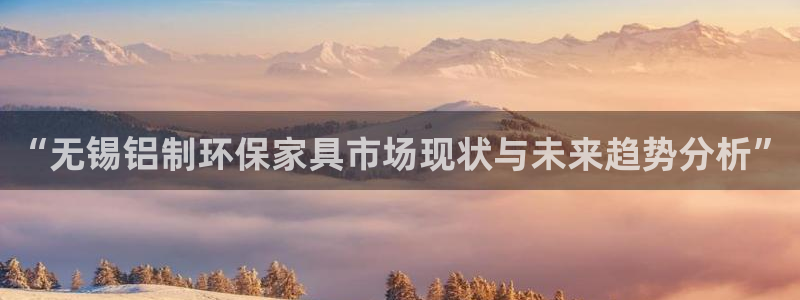 杏耀登陆测速：“无锡铝制环保家具市场现状与未来趋势分析”