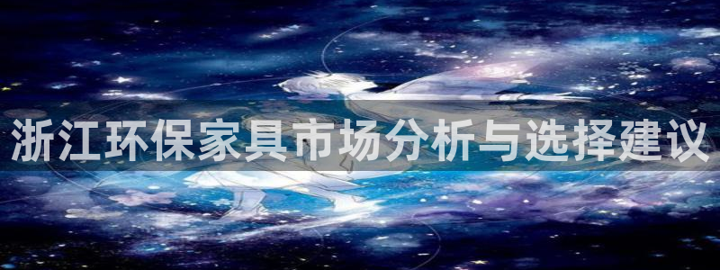 杏耀注册地址：浙江环保家具市场分析与选择建议