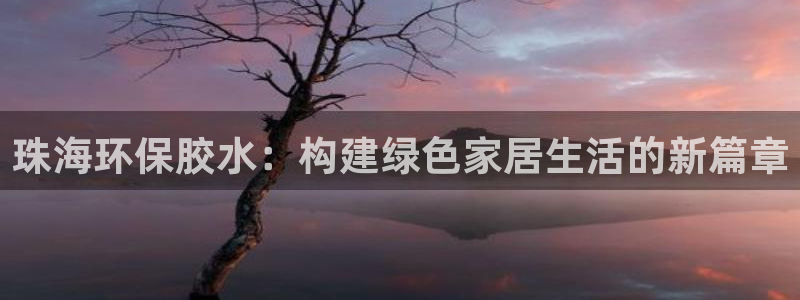 杏耀平台测：珠海环保胶水：构建绿色家居生活的新篇章