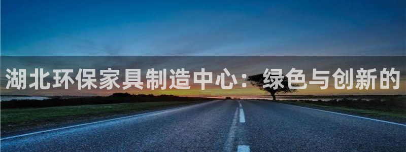杏耀注册登录官网：湖北环保家具制造中心：绿色与创新的