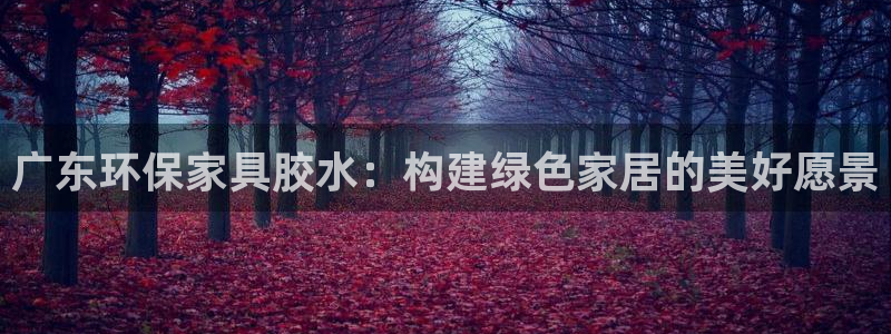 杏耀平台官方网站：广东环保家具胶水：构建绿色家居的美好愿景