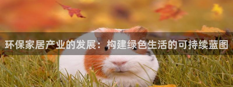 杏耀登录网页：环保家居产业的发展：构建绿色生活的可持续蓝图