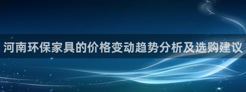 杏耀平台代理怎么赚钱：河南环保家具的价格变动趋势分析及选购建