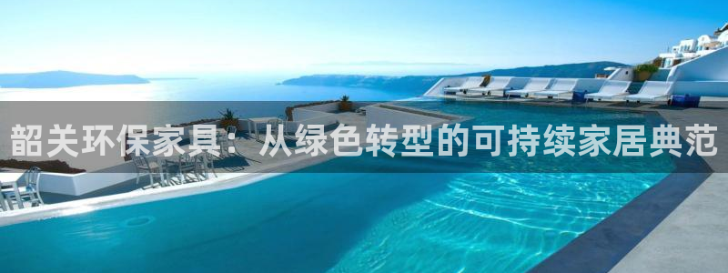 杏耀平台登录检测：韶关环保家具：从绿色转型的可持续家居典范