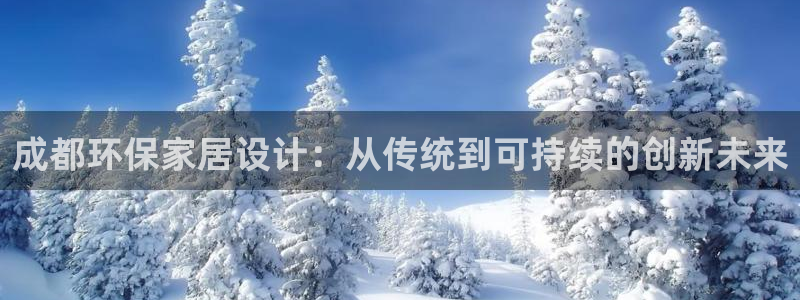 杏耀注册登录中心：成都环保家居设计：从传统到可持续的创新未来