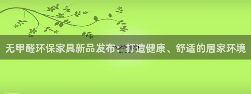 杏耀平台登录入口：无甲醛环保家具新品发布：打造健康、舒适的居