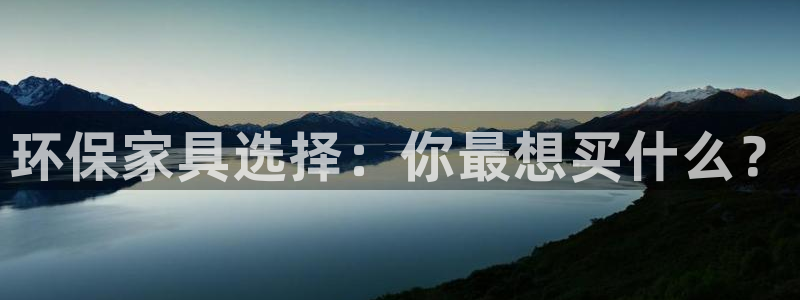 杏耀平台代理注册多少钱：环保家具选择：你最想买什么？