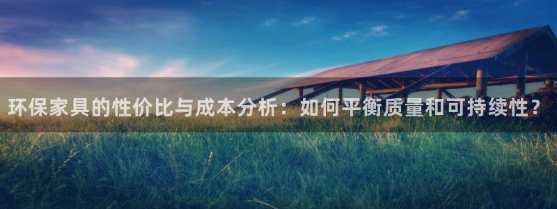 杏耀登录网页：环保家具的性价比与成本分析：如何平衡质量和可持