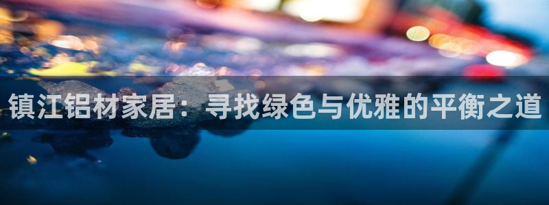杏耀平台代理登录网址是多少：镇江铝材家居：寻找绿色与优雅的平