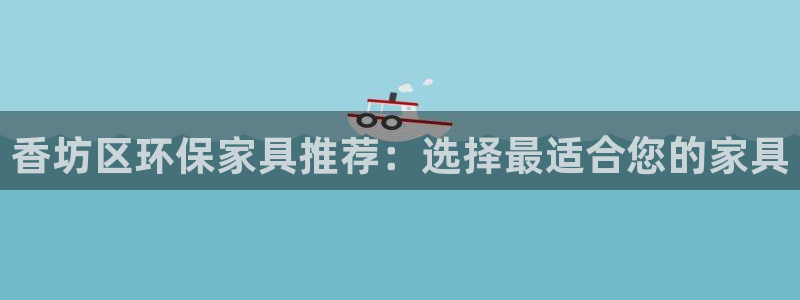 杏耀登录网页：香坊区环保家具推荐：选择最适合您的家具