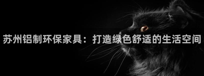杏耀平台待遇：苏州铝制环保家具：打造绿色舒适的生活空间