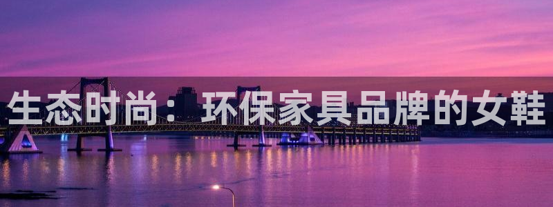 杏耀平台娱乐：生态时尚：环保家具品牌的女鞋