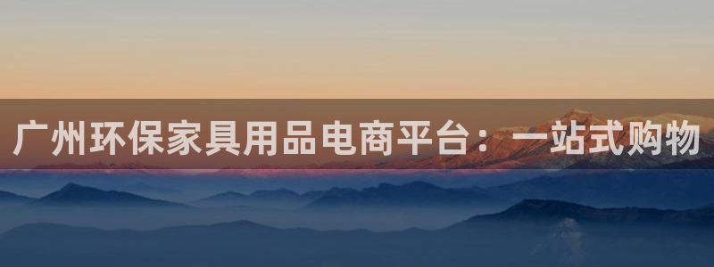 杏耀代理主管qq：广州环保家具用品电商平台：一站式购物