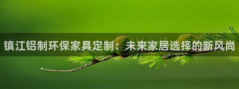 杏耀注册主管：镇江铝制环保家具定制：未来家居选择的新风尚