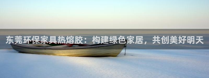 杏耀平台官网：东莞环保家具热熔胶：构建绿色家居，共创美好明天