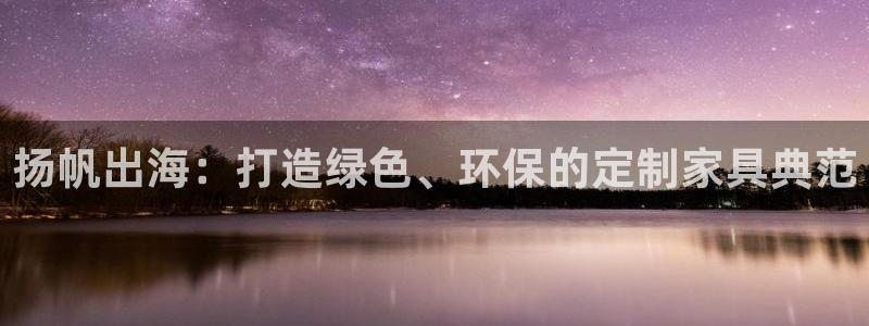 杏耀注册登录测速：扬帆出海：打造绿色、环保的定制家具典范