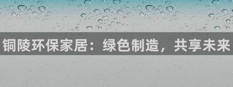 杏耀平台官网：铜陵环保家居：绿色制造，共享未来