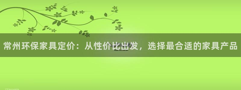 杏耀官网主管：常州环保家具定价：从性价比出发，选择最合适的家
