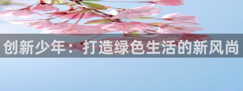 杏耀注册主管：创新少年：打造绿色生活的新风尚
