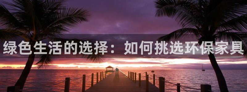 杏耀平台官方登录：绿色生活的选择：如何挑选环保家具
