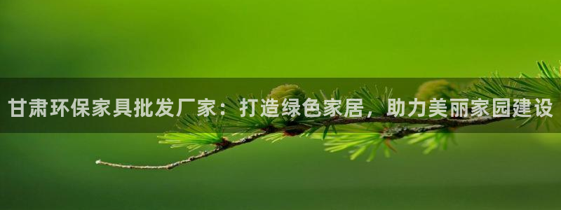 杏耀平台代理登录网址是多少：甘肃环保家具批发厂家：打造绿色家